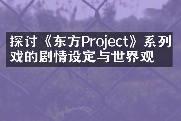 探讨《东方Project》系列游戏的剧情设定与世界观