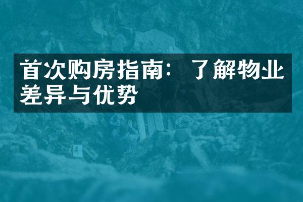 首次购房指南：了解物业差异与优势