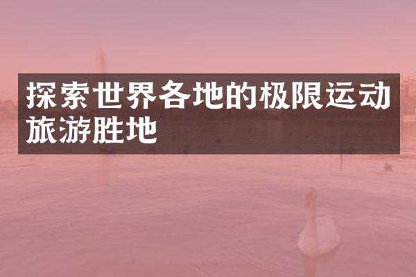 探索世界各地的极限运动旅游胜地
