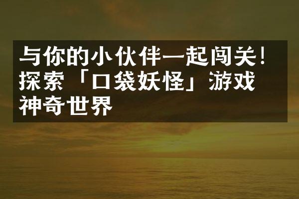 与你的小伙伴一起闯关！探索「口袋妖怪」游戏的神奇世界