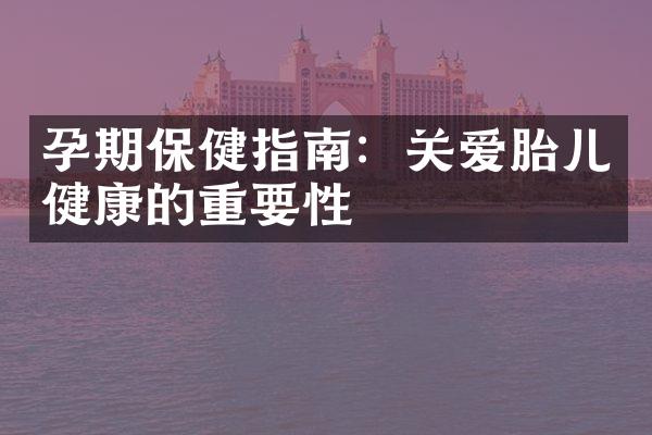 孕期保健指南：关爱胎儿健康的重要性