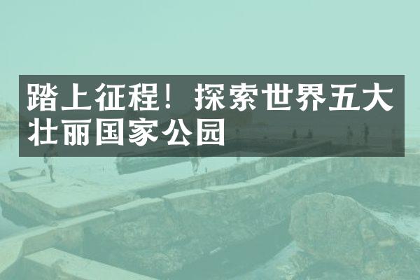 踏上征程！探索世界五大壮丽国家公园