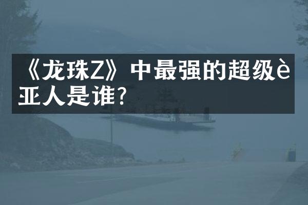 《龙珠Z》中最强的超级赛亚人是谁？