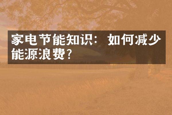 家电节能知识：如何减少能源浪费？