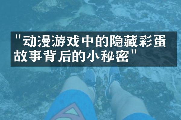 "动漫游戏中的隐藏彩蛋与故事背后的小秘密"
