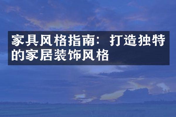 家具风格指南：打造独特的家居装饰风格
