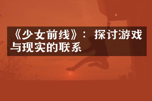 《少女前线》：探讨游戏与现实的联系