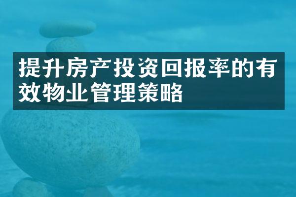提升房产投资回报率的有效物业管理策略