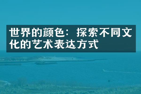 世界的颜色：探索不同文化的艺术表达方式