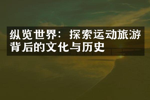 纵览世界：探索运动旅游背后的文化与历史