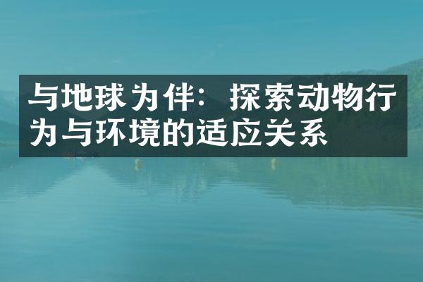 与地球为伴：探索动物行为与环境的适应关系