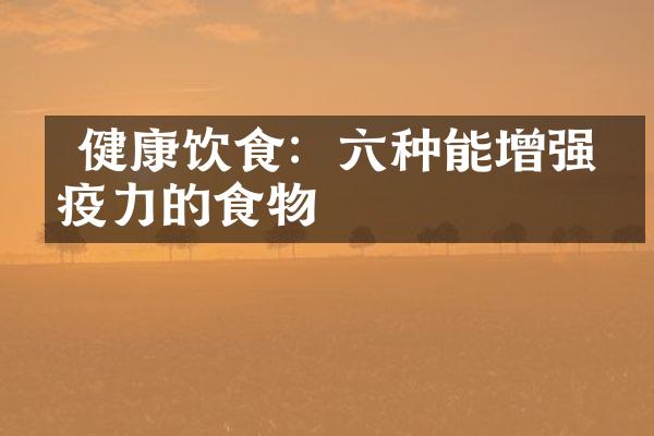  健康饮食：六种能增强免疫力的食物