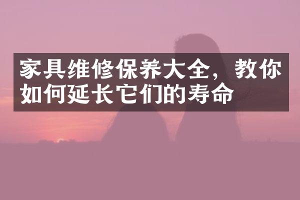 家具维修保养大全，教你如何延长它们的寿命
