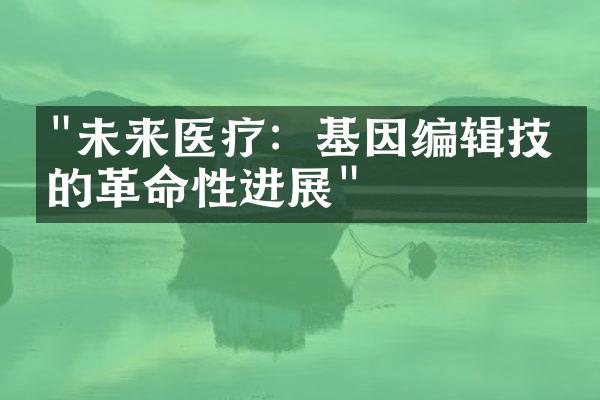 "未来医疗：基因编辑技术的革命性进展"