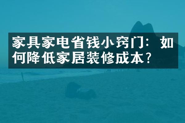 家具家电省钱小窍门：如何降低家居装修成本？