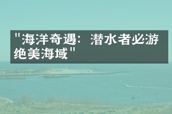 "海洋奇遇：潜水者必游的绝美海域"