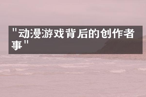 "动漫游戏背后的创作者故事"