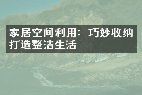 家居空间利用：巧妙收纳打造整洁生活