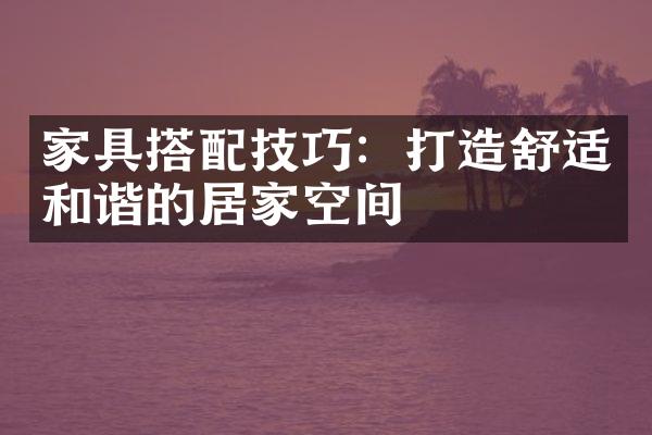 家具搭配技巧：打造舒适和谐的居家空间