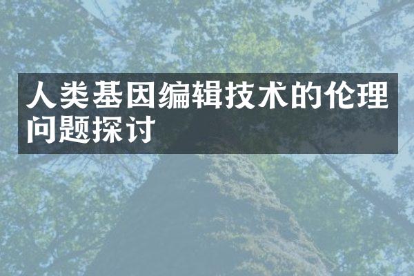 人类基因编辑技术的伦理问题探讨
