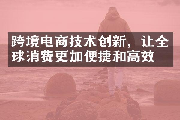 跨境电商技术创新，让全球消费更加便捷和高效