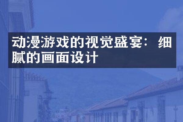 动漫游戏的视觉盛宴：细腻的画面设计
