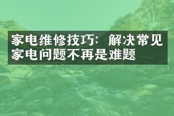 家电维修技巧：解决常见家电问题不再是难题