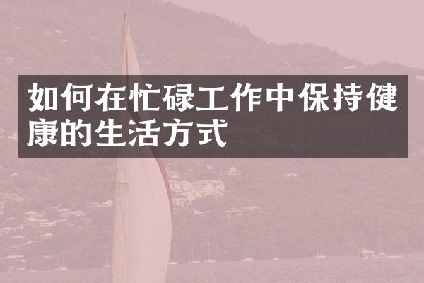 如何在忙碌工作中保持健康的生活方式