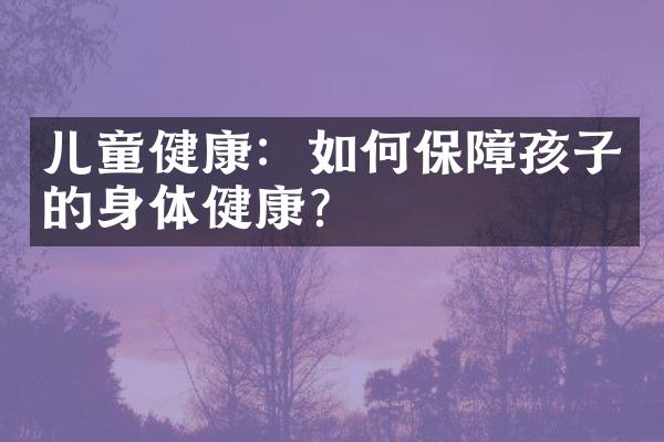 儿童健康：如何保障孩子的身体健康？