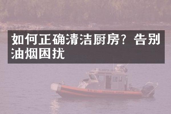 如何正确清洁厨房？告别油烟困扰