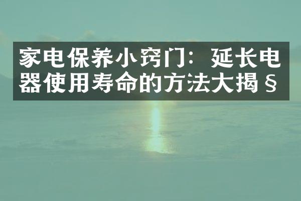 家电保养小窍门：延长电器使用寿命的方法大揭秘