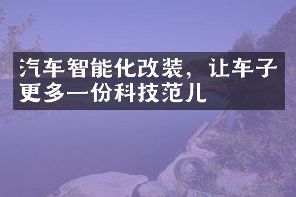 汽车智能化改装，让车子更多一份科技范儿