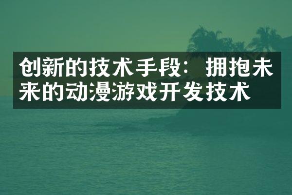 创新的技术手段：拥抱未来的动漫游戏开发技术