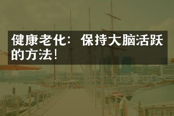 健康老化：保持大脑活跃的方法！