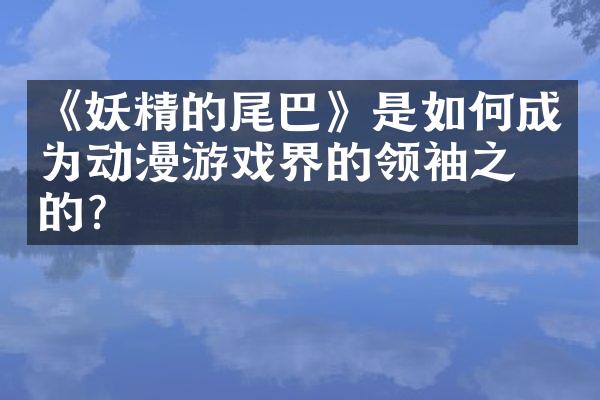 《妖精的尾巴》是如何成为动漫游戏界的领袖之一的？