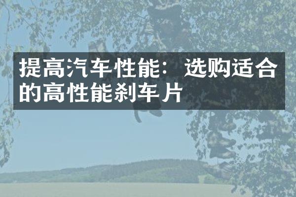 提高汽车性能：选购适合的高性能刹车片