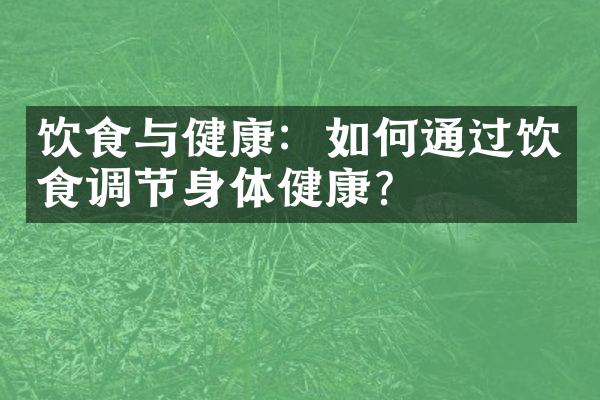饮食与健康：如何通过饮食调节身体健康？