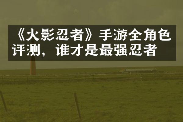 《火影忍者》手游全角色评测，谁才是最强忍者？