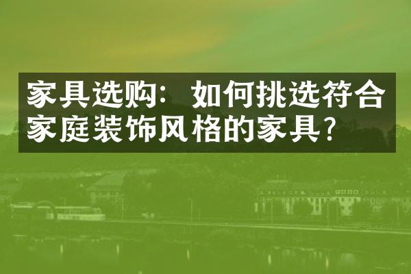 家具选购：如何挑选符合家庭装饰风格的家具？