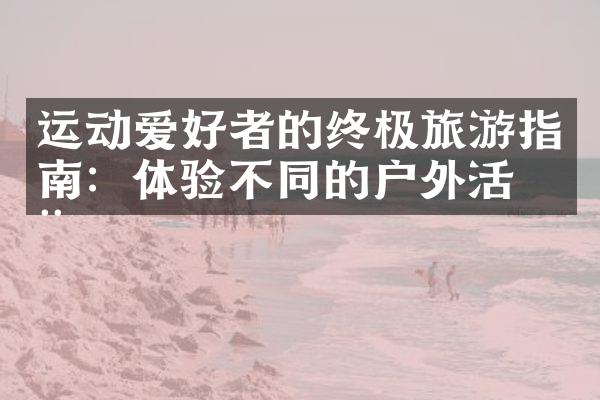 运动爱好者的终极旅游指南：体验不同的户外活动