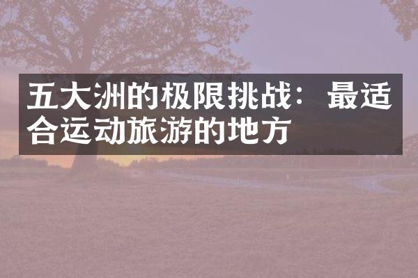 五大洲的极限挑战：最适合运动旅游的地方