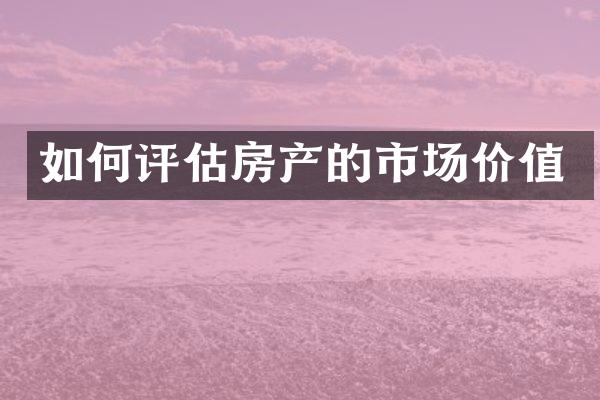 如何评估房产的市场价值