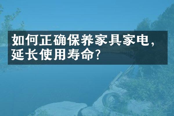 如何正确保养家具家电，延长使用寿命？