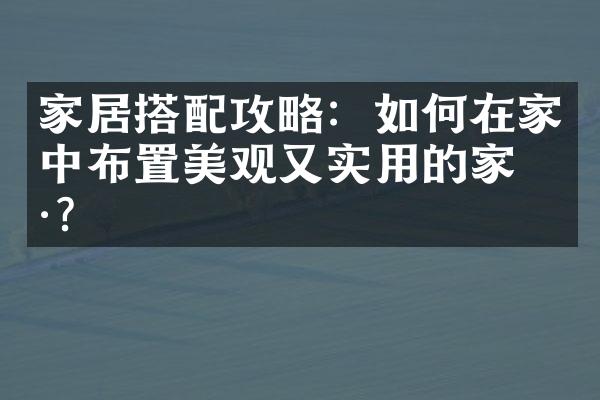 家居搭配攻略：如何在家中布置美观又实用的家具？