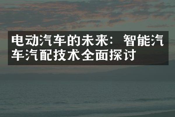 电动汽车的未来：智能汽车汽配技术全面探讨