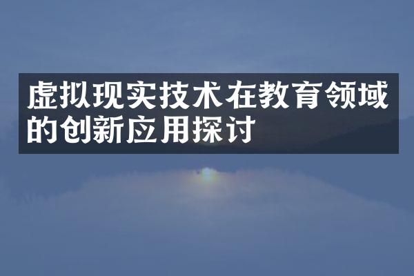 虚拟现实技术在教育领域的创新应用探讨