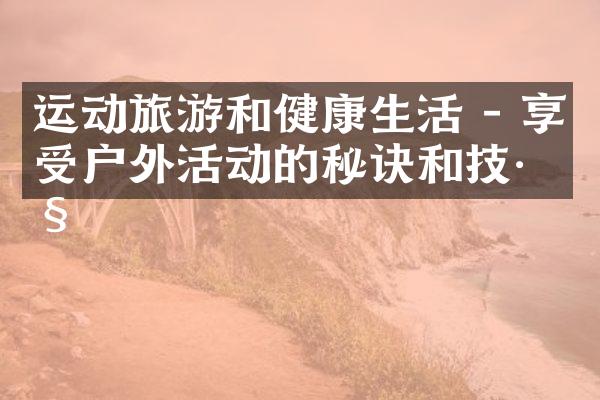 运动旅游和健康生活 - 享受户外活动的秘诀和技巧