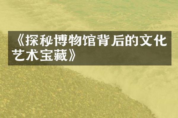 《探秘博物馆背后的文化艺术宝藏》
