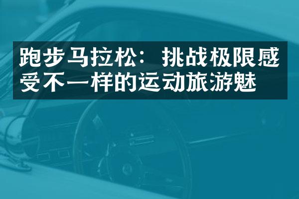 跑步马拉松：挑战极限感受不一样的运动旅游魅力