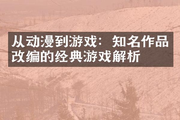 从动漫到游戏：知名作品改编的经典游戏解析